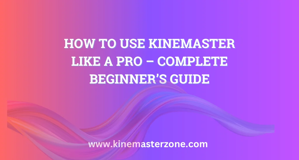 How to Use KineMaster Like a Pro – Step-by-Step Editing Guide for Beginners